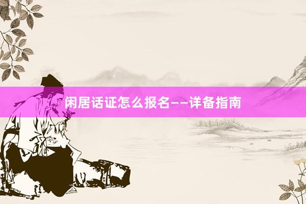 闲居话证怎么报名——详备指南