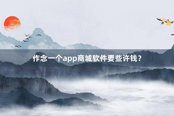 作念一个app商城软件要些许钱?