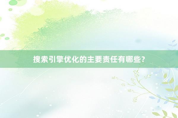 搜索引擎优化的主要责任有哪些？