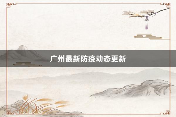 广州最新防疫动态更新